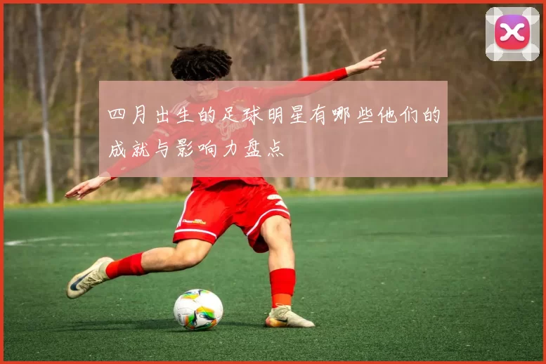 四月出生的足球明星有哪些他们的成就与影响力盘点