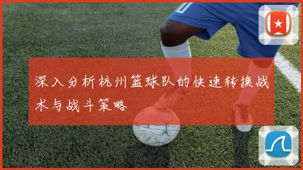 深入分析杭州篮球队的快速转换战术与战斗策略