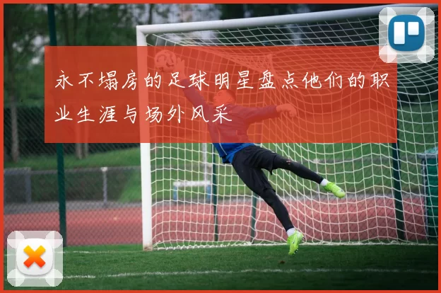 永不塌房的足球明星盘点他们的职业生涯与场外风采