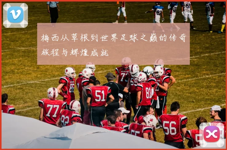 梅西从草根到世界足球之巅的传奇旅程与辉煌成就