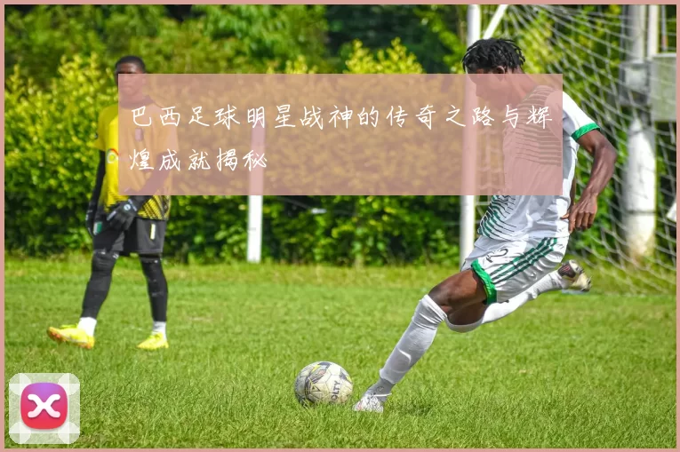 巴西足球明星战神的传奇之路与辉煌成就揭秘