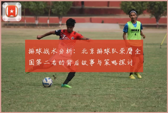 排球战术分析：北京排球队荣膺全国第二名的背后故事与策略探讨
