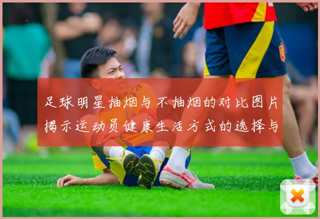 足球明星抽烟与不抽烟的对比图片揭示运动员健康生活方式的选择与影响
