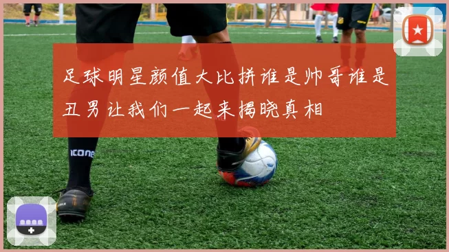 足球明星颜值大比拼谁是帅哥谁是丑男让我们一起来揭晓真相