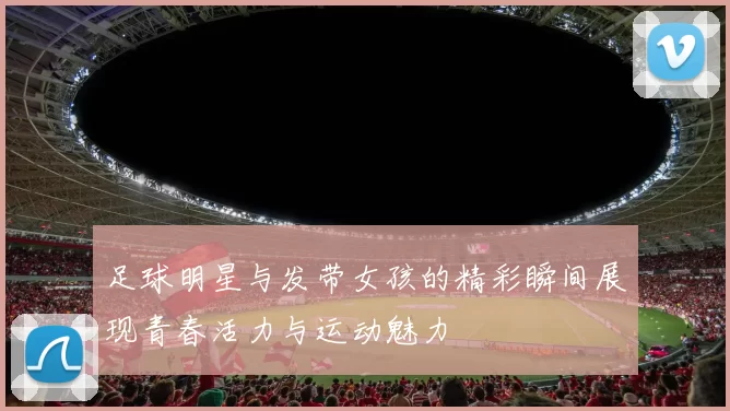 足球明星与发带女孩的精彩瞬间展现青春活力与运动魅力