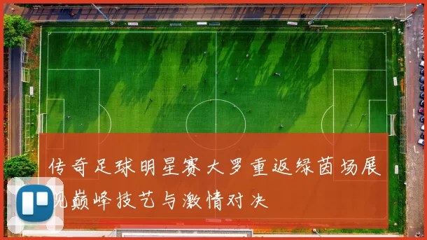 传奇足球明星赛大罗重返绿茵场展现巅峰技艺与激情对决