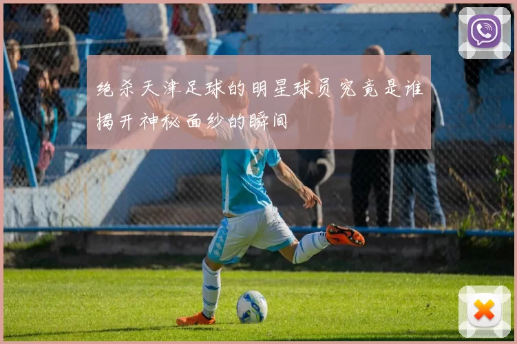 绝杀天津足球的明星球员究竟是谁揭开神秘面纱的瞬间