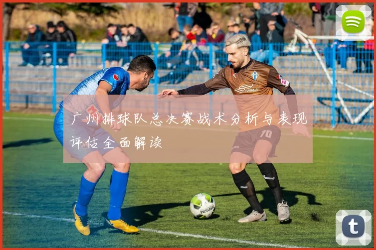 广州排球队总决赛战术分析与表现评估全面解读