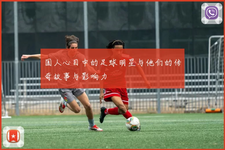 国人心目中的足球明星与他们的传奇故事与影响力