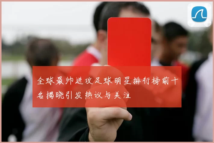 全球最帅进攻足球明星排行榜前十名揭晓引发热议与关注