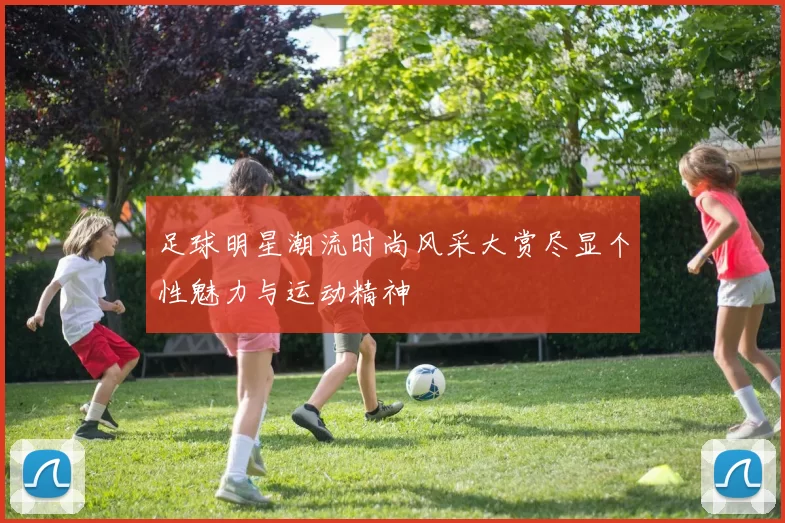 足球明星潮流时尚风采大赏尽显个性魅力与运动精神