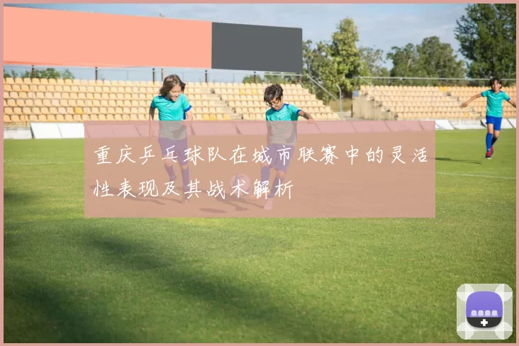 重庆乒乓球队在城市联赛中的灵活性表现及其战术解析