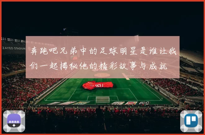 奔跑吧兄弟中的足球明星是谁让我们一起揭秘他的精彩故事与成就