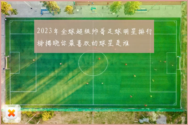 2023年全球超级帅哥足球明星排行榜揭晓你最喜欢的球星是谁