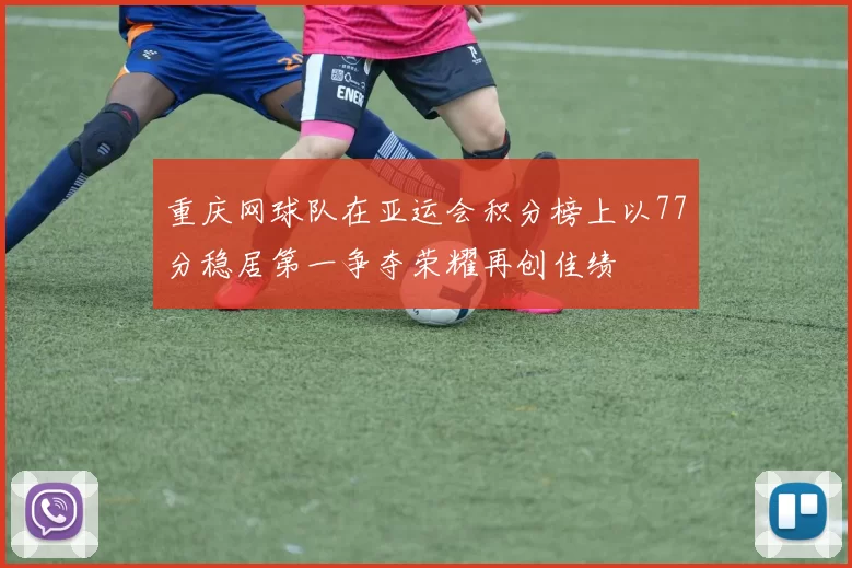 重庆网球队在亚运会积分榜上以77分稳居第一争夺荣耀再创佳绩