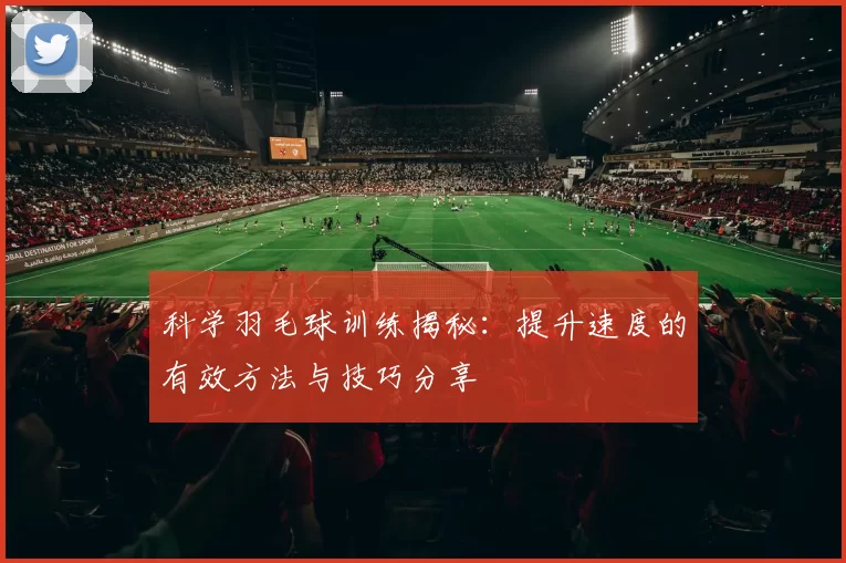 科学羽毛球训练揭秘：提升速度的有效方法与技巧分享
