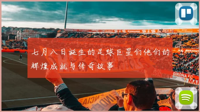 七月八日诞生的足球巨星们他们的辉煌成就与传奇故事