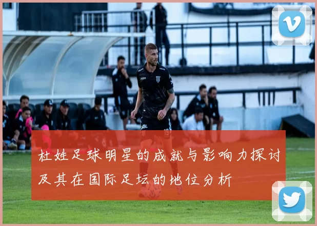 杜姓足球明星的成就与影响力探讨及其在国际足坛的地位分析