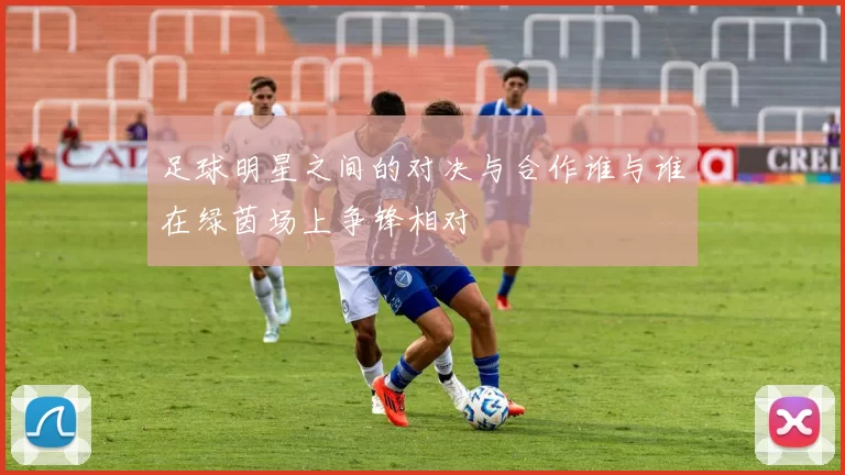 足球明星之间的对决与合作谁与谁在绿茵场上争锋相对