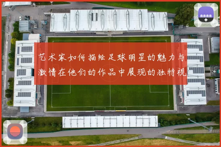 艺术家如何描绘足球明星的魅力与激情在他们的作品中展现的独特视角