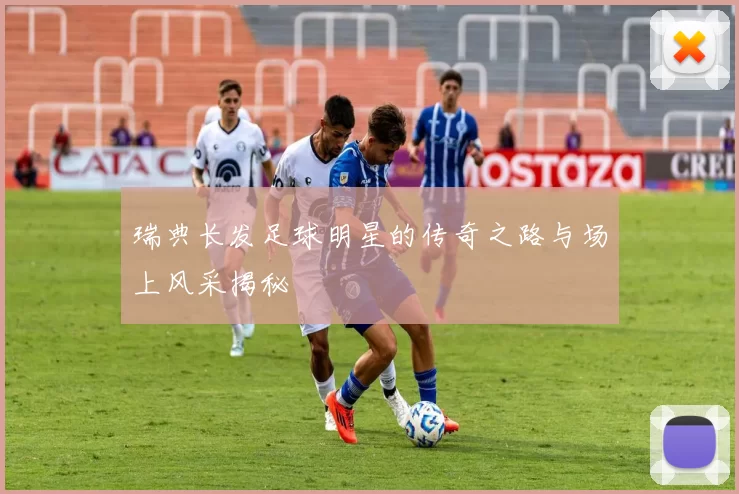 瑞典长发足球明星的传奇之路与场上风采揭秘