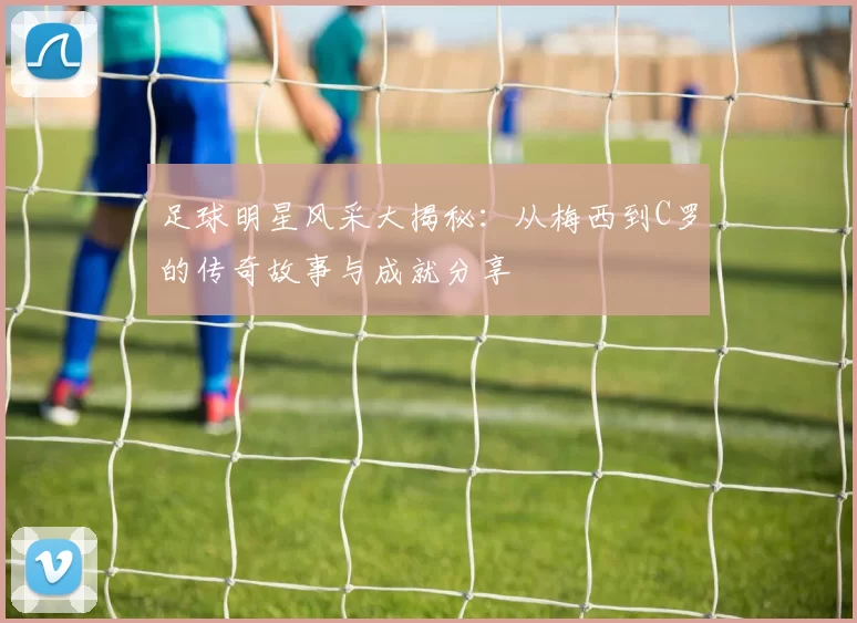 足球明星风采大揭秘：从梅西到C罗的传奇故事与成就分享