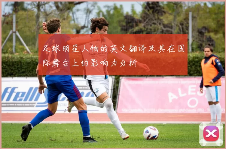 足球明星人物的英文翻译及其在国际舞台上的影响力分析