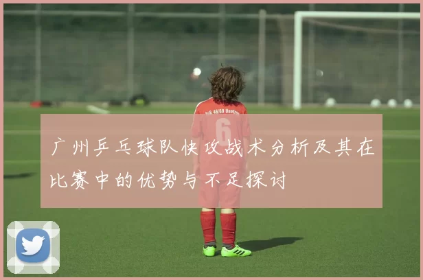 广州乒乓球队快攻战术分析及其在比赛中的优势与不足探讨