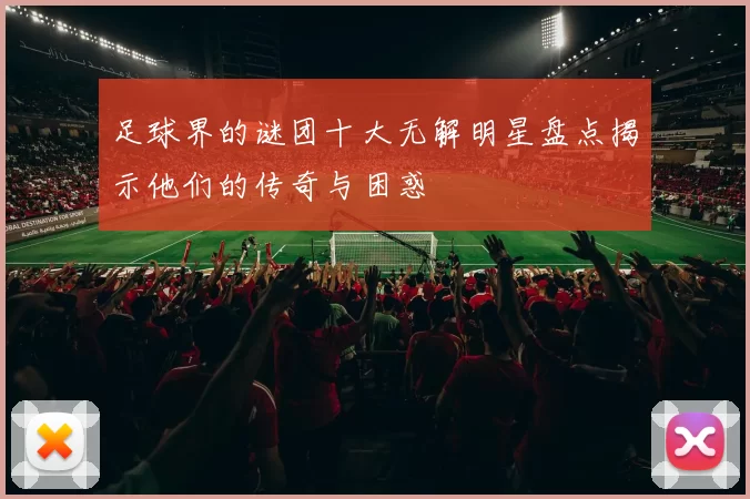 足球界的谜团十大无解明星盘点揭示他们的传奇与困惑