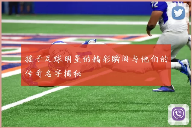 摇子足球明星的精彩瞬间与他们的传奇名字揭秘