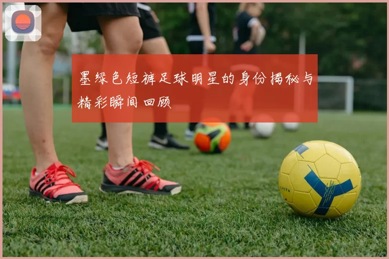墨绿色短裤足球明星的身份揭秘与精彩瞬间回顾