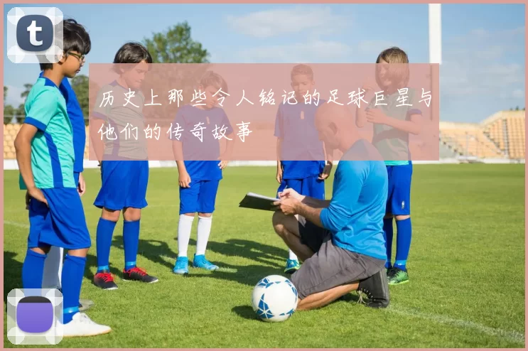 历史上那些令人铭记的足球巨星与他们的传奇故事