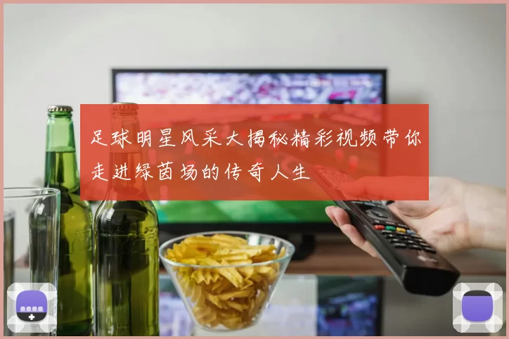 足球明星风采大揭秘精彩视频带你走进绿茵场的传奇人生