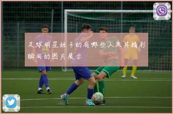 足球明星姓卡的有哪些人及其精彩瞬间的图片展示
