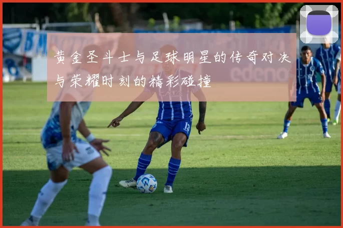 黄金圣斗士与足球明星的传奇对决与荣耀时刻的精彩碰撞