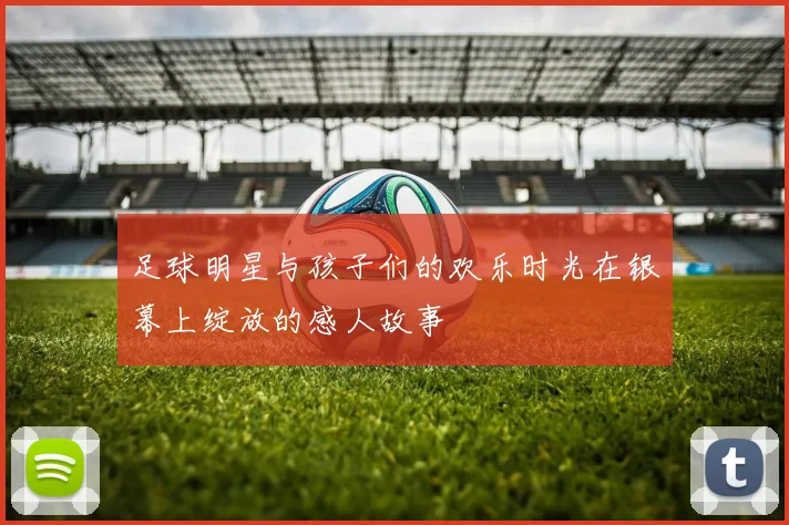 足球明星与孩子们的欢乐时光在银幕上绽放的感人故事