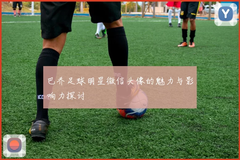 巴乔足球明星微信头像的魅力与影响力探讨