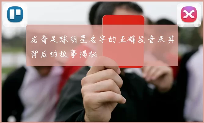 龙哥足球明星名字的正确发音及其背后的故事揭秘