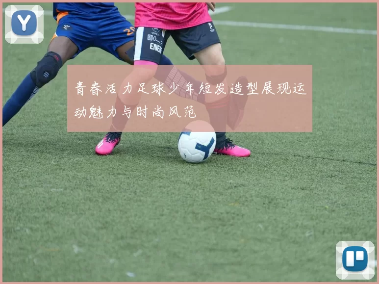 青春活力足球少年短发造型展现运动魅力与时尚风范