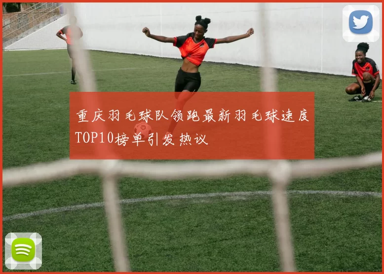 重庆羽毛球队领跑最新羽毛球速度TOP10榜单引发热议