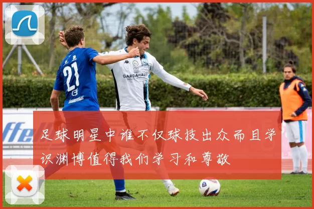 足球明星中谁不仅球技出众而且学识渊博值得我们学习和尊敬