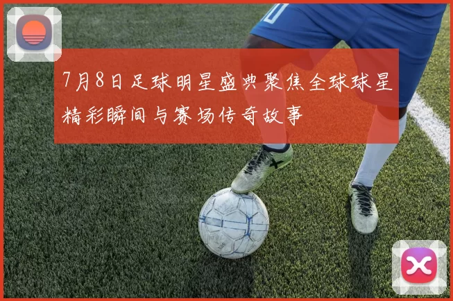 7月8日足球明星盛典聚焦全球球星精彩瞬间与赛场传奇故事