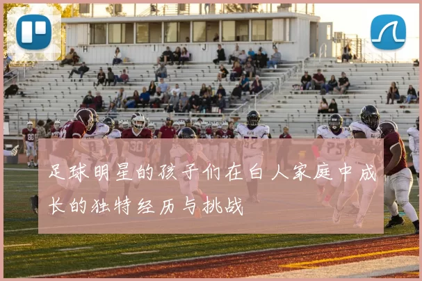 足球明星的孩子们在白人家庭中成长的独特经历与挑战