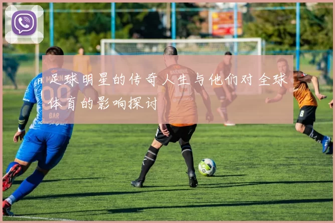 足球明星的传奇人生与他们对全球体育的影响探讨