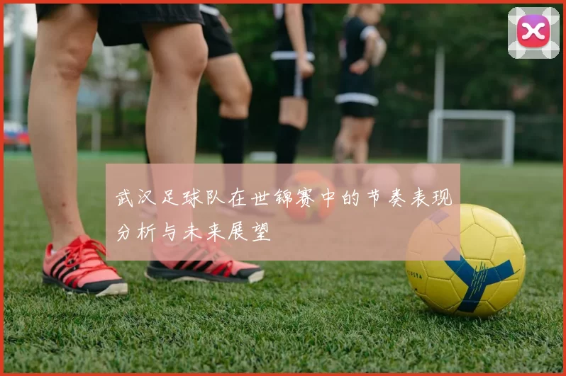 武汉足球队在世锦赛中的节奏表现分析与未来展望
