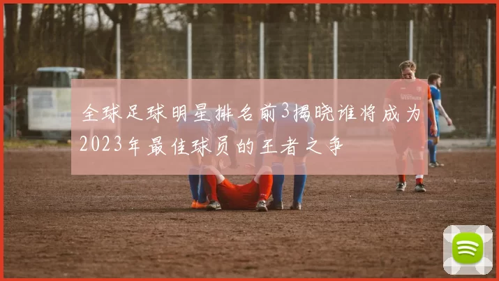全球足球明星排名前3揭晓谁将成为2023年最佳球员的王者之争