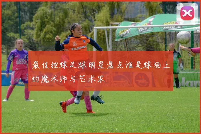 最佳控球足球明星盘点谁是球场上的魔术师与艺术家