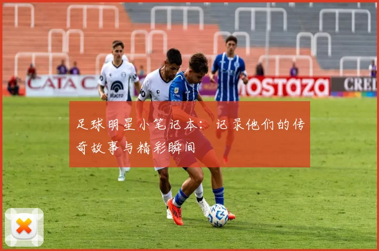 足球明星小笔记本：记录他们的传奇故事与精彩瞬间