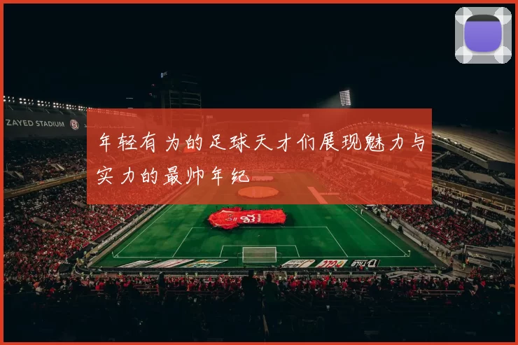 年轻有为的足球天才们展现魅力与实力的最帅年纪