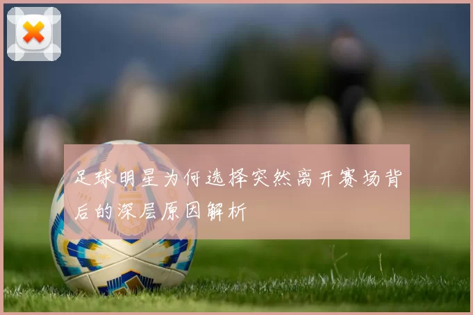 足球明星为何选择突然离开赛场背后的深层原因解析